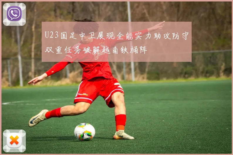 U23国足中卫展现全能实力助攻防守双重任务破解越南铁桶阵