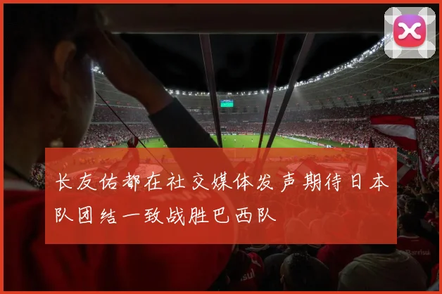 长友佑都在社交媒体发声期待日本队团结一致战胜巴西队
