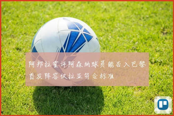 阿邦拉霍评阿森纳球员能否入巴黎首发阵容仅拉亚符合标准