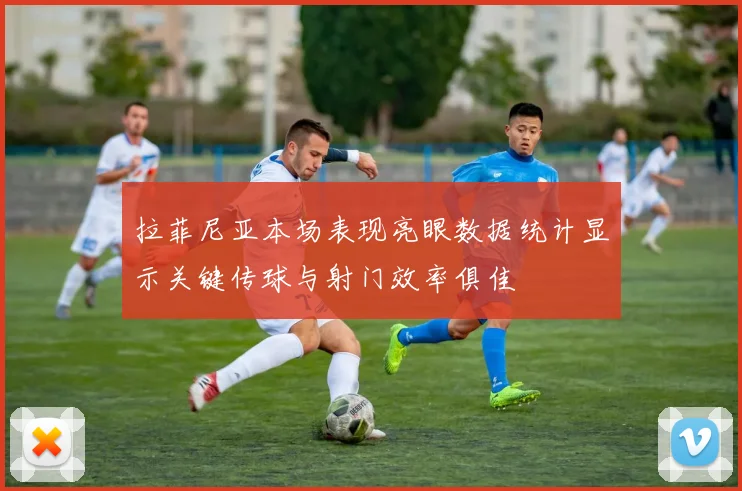 拉菲尼亚本场表现亮眼数据统计显示关键传球与射门效率俱佳