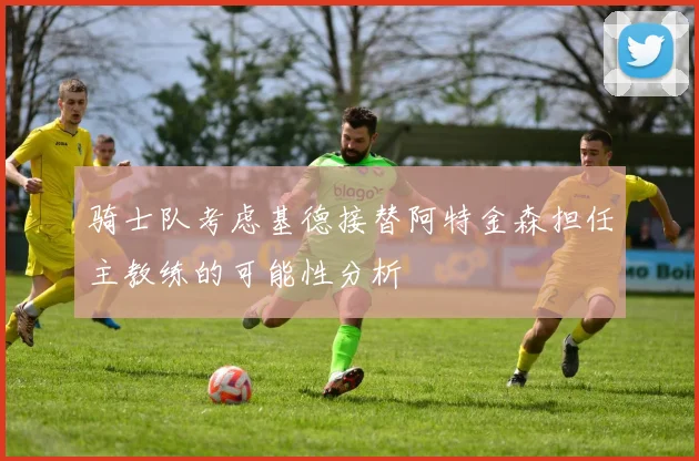 骑士队考虑基德接替阿特金森担任主教练的可能性分析