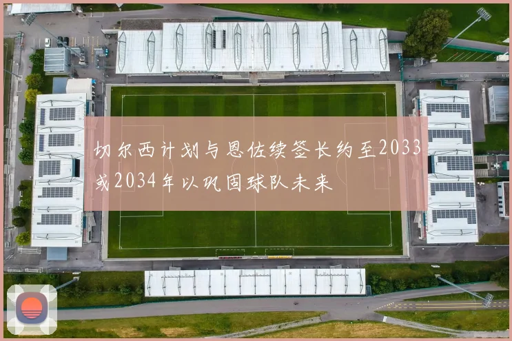 切尔西计划与恩佐续签长约至2033或2034年以巩固球队未来