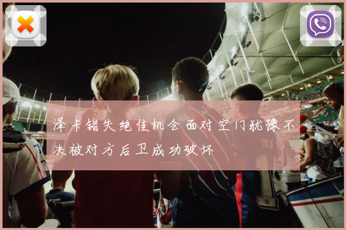 泽卡错失绝佳机会面对空门犹豫不决被对方后卫成功破坏
