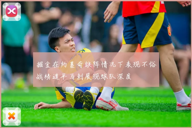 掘金在约基奇缺阵情况下表现不俗战绩追平马刺展现球队深度