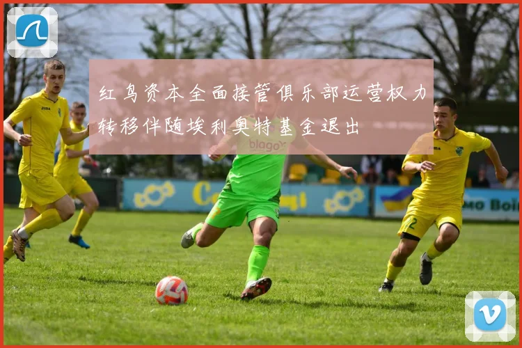 红鸟资本全面接管俱乐部运营权力转移伴随埃利奥特基金退出