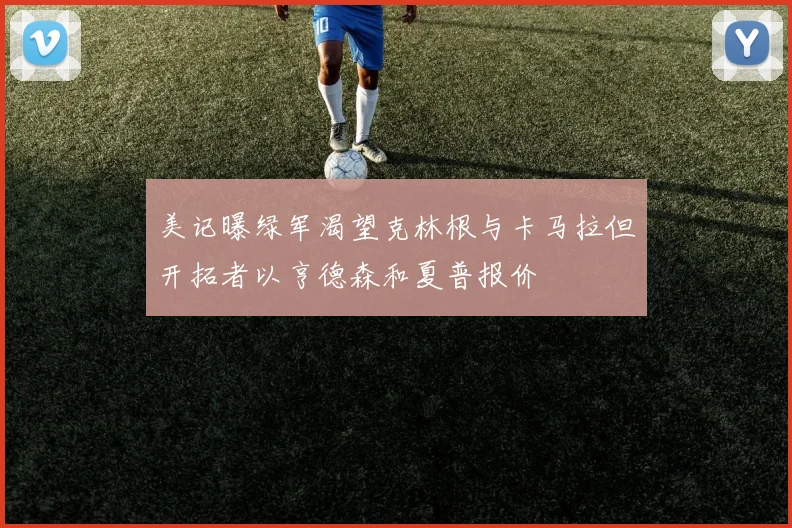 美记曝绿军渴望克林根与卡马拉但开拓者以亨德森和夏普报价
