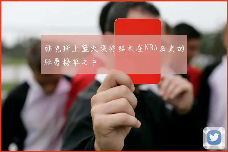 福克斯上篮失误将铭刻在NBA历史的耻辱榜单之中