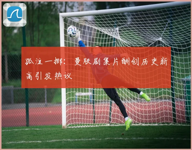孤注一掷：曼联剧集片酬创历史新高引发热议