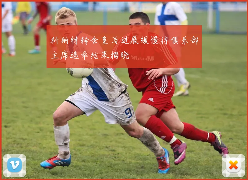 科纳特转会皇马进展缓慢待俱乐部主席选举结果揭晓