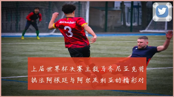 上届世界杯决赛主裁马齐尼亚克将执法阿根廷与阿尔及利亚的精彩对决