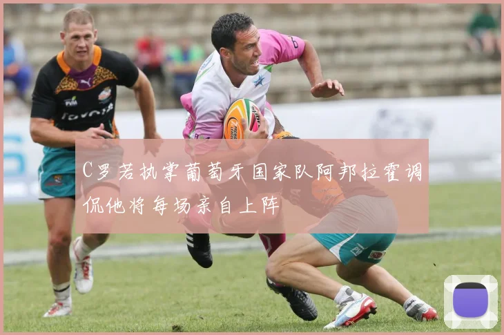 C罗若执掌葡萄牙国家队阿邦拉霍调侃他将每场亲自上阵