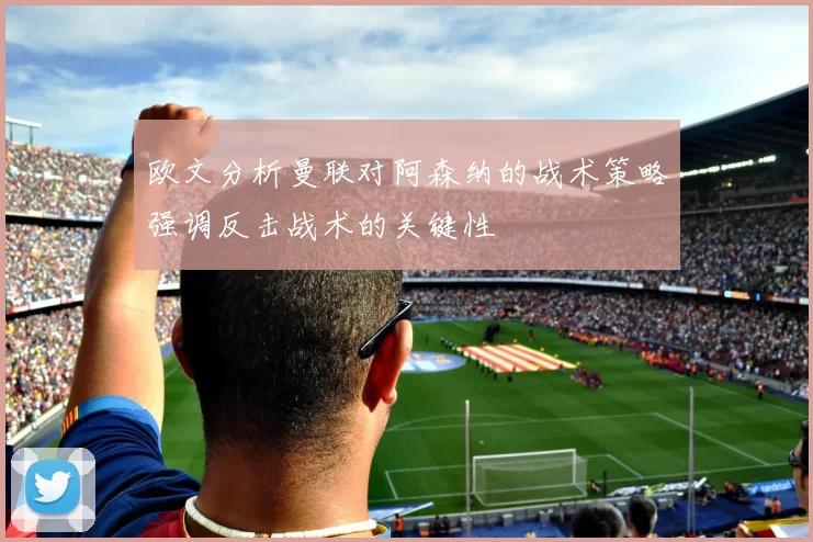 欧文分析曼联对阿森纳的战术策略强调反击战术的关键性