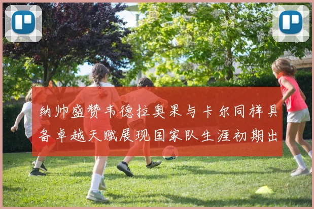 纳帅盛赞韦德拉奥果与卡尔同样具备卓越天赋展现国家队生涯初期出色表现