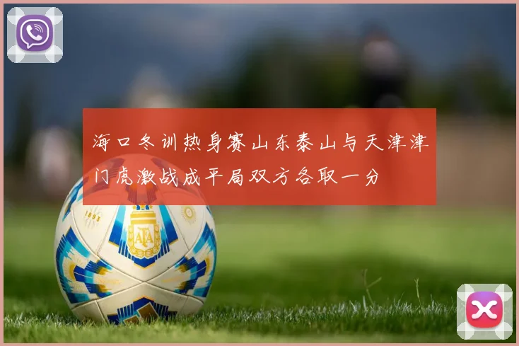海口冬训热身赛山东泰山与天津津门虎激战成平局双方各取一分