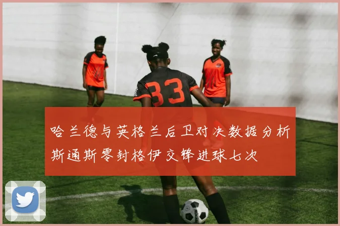 哈兰德与英格兰后卫对决数据分析斯通斯零封格伊交锋进球七次