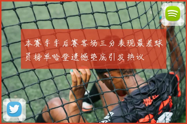 本赛季季后赛客场三分表现最差球员榜单哈登遗憾垫底引发热议