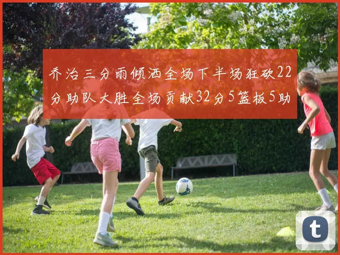 乔治三分雨倾洒全场下半场狂砍22分助队大胜全场贡献32分5篮板5助攻